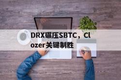 开云体育官网-DRX碾压SBTC，Clozer关键制胜