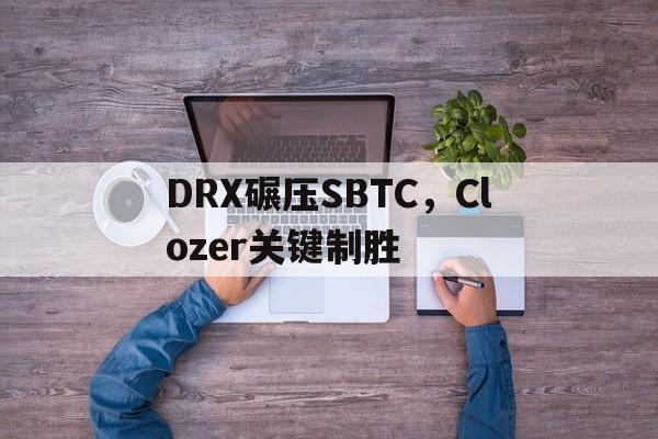 DRX碾压SBTC,Clozer关键制胜 DRX碾压SBTC,Clozer关键制胜