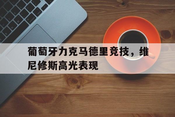 葡萄牙力克马德里竞技，维尼修斯高光表现